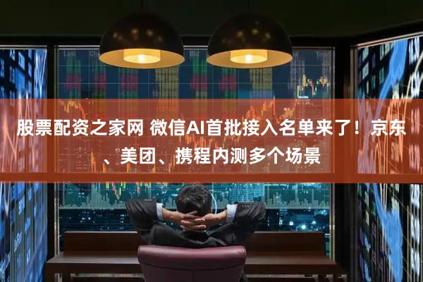 股票配资之家网 微信AI首批接入名单来了！京东、美团、携程内测多个场景