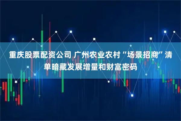 重庆股票配资公司 广州农业农村“场景招商”清单暗藏发展增量和财富密码