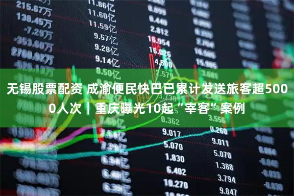 无锡股票配资 成渝便民快巴已累计发送旅客超5000人次｜重庆曝光10起“宰客”案例