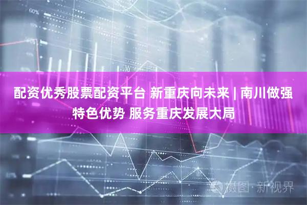配资优秀股票配资平台 新重庆向未来 | 南川做强特色优势 服务重庆发展大局