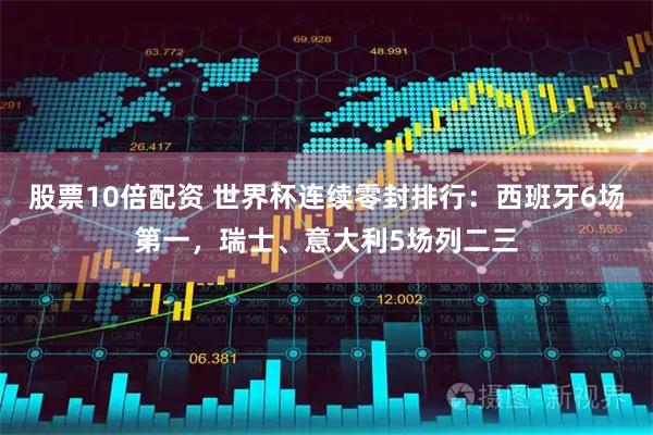 股票10倍配资 世界杯连续零封排行：西班牙6场第一，瑞士、意大利5场列二三