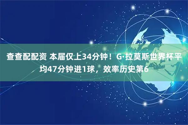 查查配配资 本届仅上34分钟！G·拉莫斯世界杯平均47分钟进1球，效率历史第6