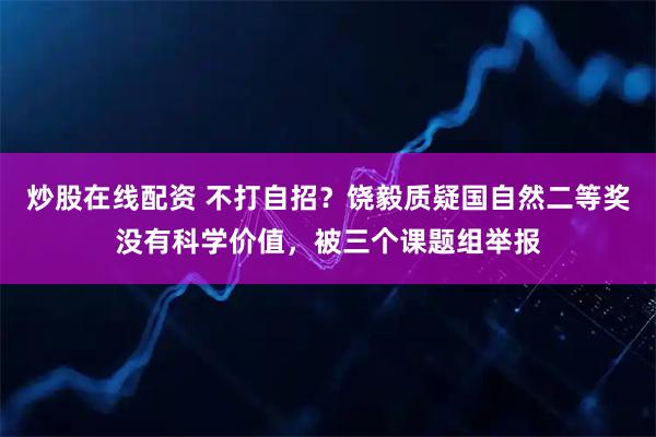炒股在线配资 不打自招？饶毅质疑国自然二等奖没有科学价值，被三个课题组举报
