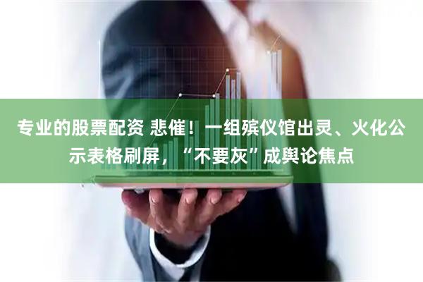 专业的股票配资 悲催！一组殡仪馆出灵、火化公示表格刷屏，“不要灰”成舆论焦点