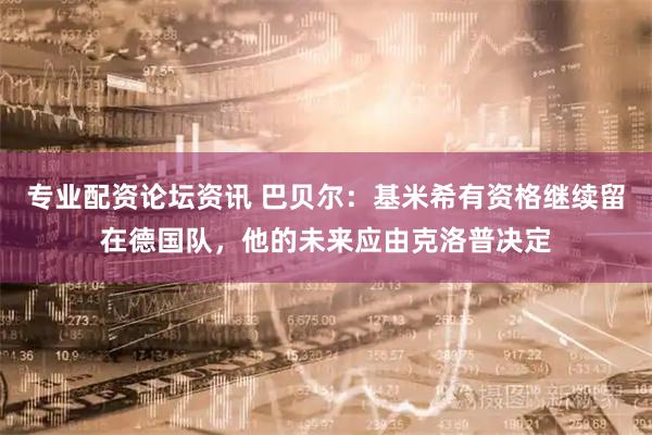 专业配资论坛资讯 巴贝尔：基米希有资格继续留在德国队，他的未来应由克洛普决定