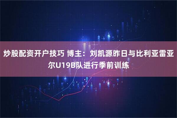 炒股配资开户技巧 博主：刘凯源昨日与比利亚雷亚尔U19B队进行季前训练