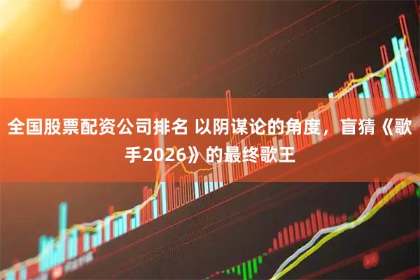 全国股票配资公司排名 以阴谋论的角度，盲猜《歌手2026》的最终歌王