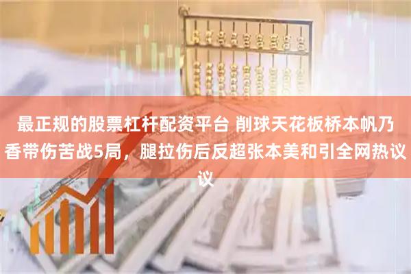最正规的股票杠杆配资平台 削球天花板桥本帆乃香带伤苦战5局，腿拉伤后反超张本美和引全网热议