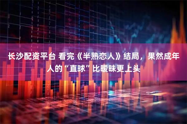 长沙配资平台 看完《半熟恋人》结局，果然成年人的“直球”比暧昧更上头