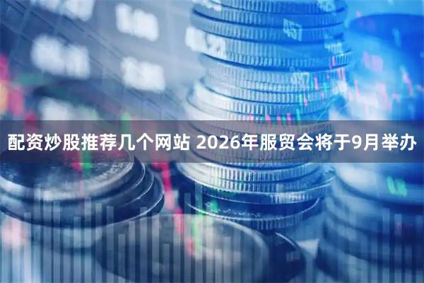 配资炒股推荐几个网站 2026年服贸会将于9月举办