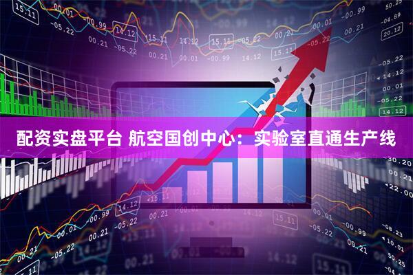 配资实盘平台 航空国创中心：实验室直通生产线