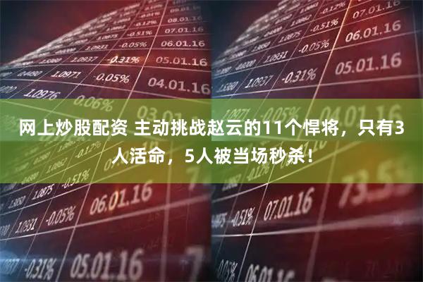 网上炒股配资 主动挑战赵云的11个悍将，只有3人活命，5人被当场秒杀！