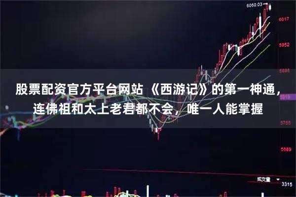 股票配资官方平台网站 《西游记》的第一神通，连佛祖和太上老君都不会，唯一人能掌握