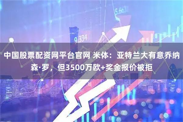 中国股票配资网平台官网 米体：亚特兰大有意乔纳森·罗，但3500万欧+奖金报价被拒
