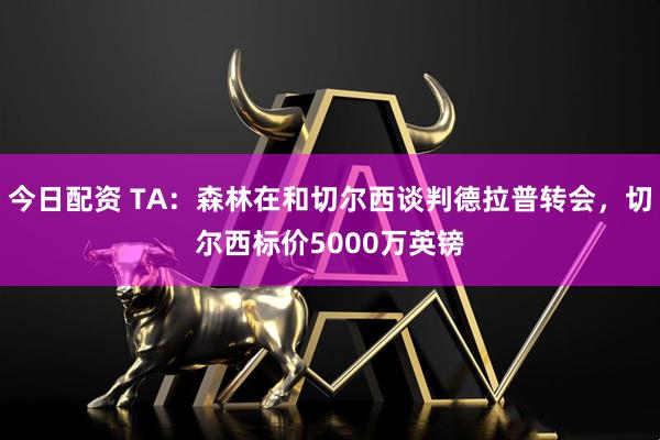 今日配资 TA：森林在和切尔西谈判德拉普转会，切尔西标价5000万英镑