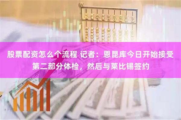 股票配资怎么个流程 记者：恩昆库今日开始接受第二部分体检，然后与莱比锡签约
