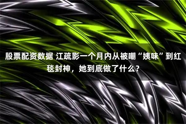 股票配资数据 江疏影一个月内从被嘲“姨味”到红毯封神，她到底做了什么？