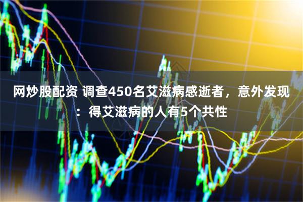 网炒股配资 调查450名艾滋病感逝者，意外发现：得艾滋病的人有5个共性