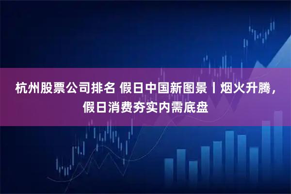 杭州股票公司排名 假日中国新图景丨烟火升腾，假日消费夯实内需底盘