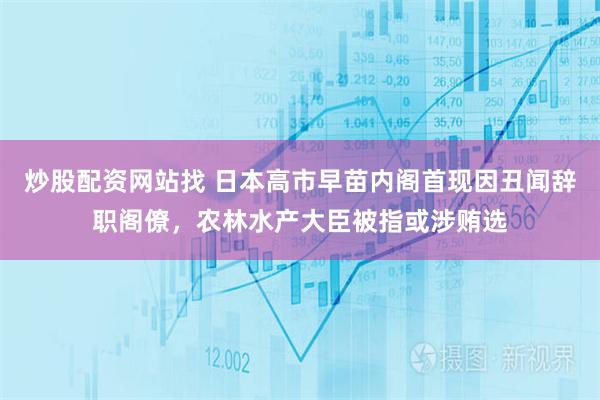 炒股配资网站找 日本高市早苗内阁首现因丑闻辞职阁僚，农林水产大臣被指或涉贿选