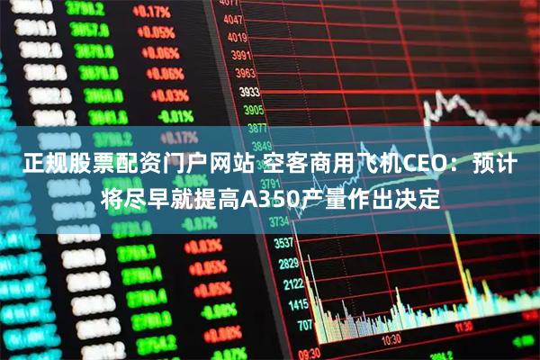 正规股票配资门户网站 空客商用飞机CEO：预计将尽早就提高A350产量作出决定