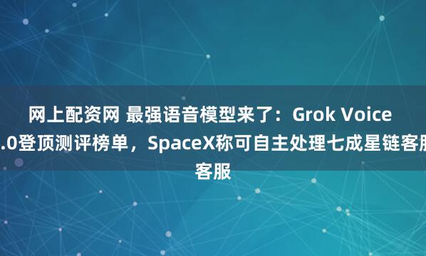 网上配资网 最强语音模型来了：Grok Voice 3.0登顶测评榜单，SpaceX称可自主处理七成星链客服
